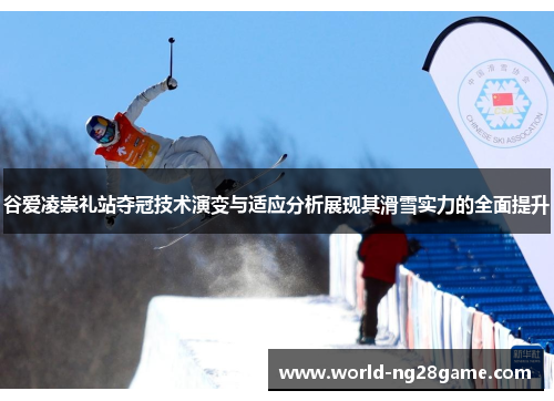 谷爱凌崇礼站夺冠技术演变与适应分析展现其滑雪实力的全面提升