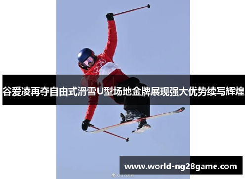 谷爱凌再夺自由式滑雪U型场地金牌展现强大优势续写辉煌
