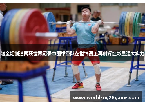 赵金红创造两项世界纪录中国举重队在世锦赛上再创辉煌彰显强大实力