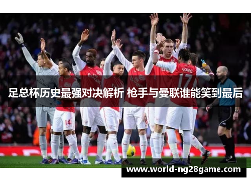足总杯历史最强对决解析 枪手与曼联谁能笑到最后