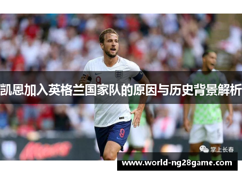 凯恩加入英格兰国家队的原因与历史背景解析 凯恩加入英格兰国家队的原因与历史背景解析