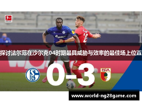 探讨法尔范在沙尔克04时期最具威胁与效率的最佳场上位置 探讨法尔范在沙尔克04时期最具威胁与效率的最佳场上位置