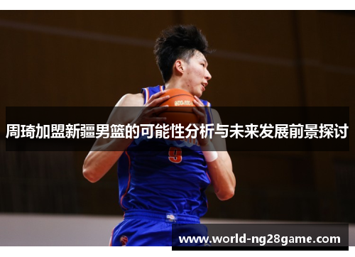周琦加盟新疆男篮的可能性分析与未来发展前景探讨 周琦加盟新疆男篮的可能性分析与未来发展前景探讨