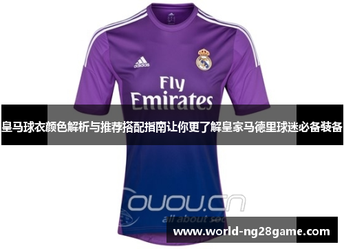 皇马球衣颜色解析与推荐搭配指南让你更了解皇家马德里球迷必备装备