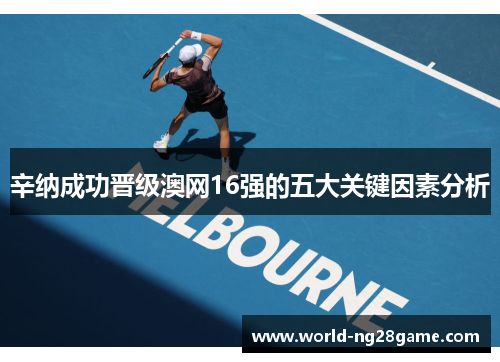 辛纳成功晋级澳网16强的五大关键因素分析