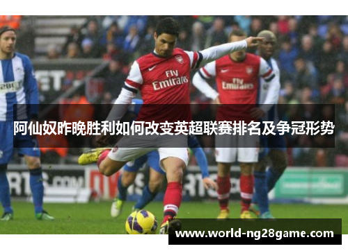 阿仙奴昨晚胜利如何改变英超联赛排名及争冠形势