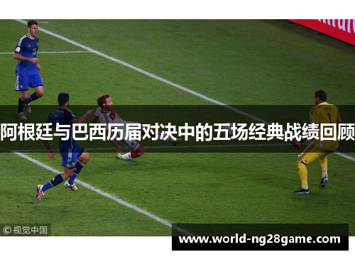 阿根廷与巴西历届对决中的五场经典战绩回顾