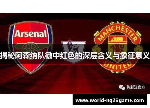揭秘阿森纳队徽中红色的深层含义与象征意义