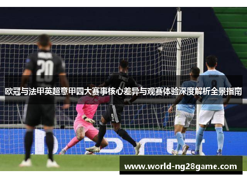 欧冠与法甲英超意甲四大赛事核心差异与观赛体验深度解析全景指南