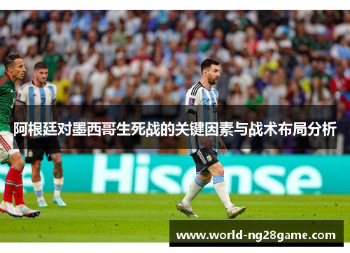 阿根廷对墨西哥生死战的关键因素与战术布局分析