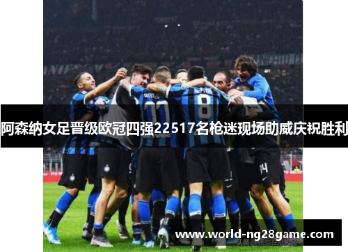 阿森纳女足晋级欧冠四强22517名枪迷现场助威庆祝胜利 阿森纳女足晋级欧冠四强22517名枪迷现场助威庆祝胜利