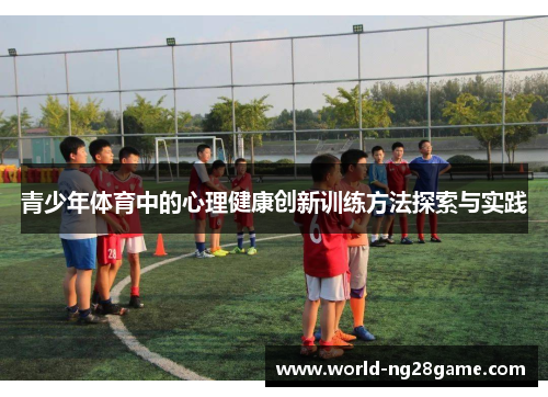 青少年体育中的心理健康创新训练方法探索与实践 青少年体育中的心理健康创新训练方法探索与实践