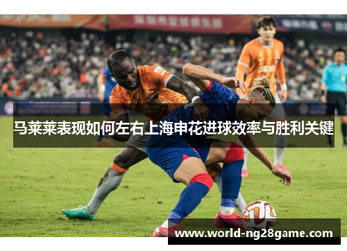 马莱莱表现如何左右上海申花进球效率与胜利关键