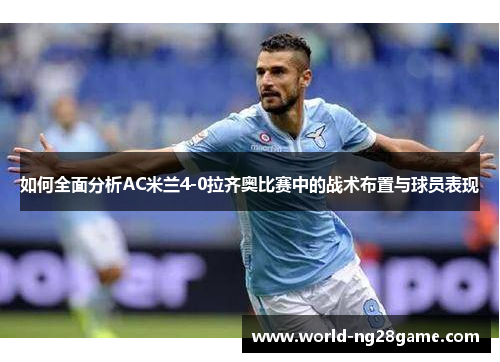 如何全面分析AC米兰4-0拉齐奥比赛中的战术布置与球员表现