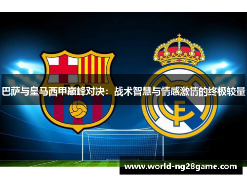 巴萨与皇马西甲巅峰对决：战术智慧与情感激情的终极较量