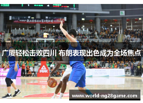 广厦轻松击败四川 布朗表现出色成为全场焦点