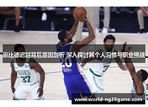 恩比德迟到背后原因剖析 深入探讨其个人习惯与职业挑战